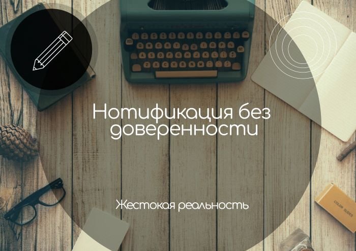 Нотификация без доверенности. Жестокая реальность.