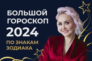 БОЛЬШОЙ ГОРОСКОП 2024 (АСТРОЛОГИЧЕСКИЙ ПРОГНОЗ). ВРЕМЯ ПРИШЛО