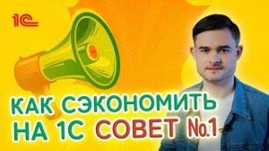 Как сэкономить на 1С  Совет Первый