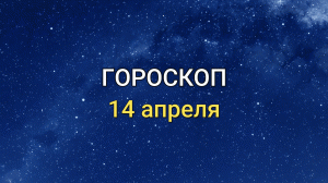 ГОРОСКОП на 14 апреля 2021 года для всех знаков Зодиака