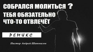 Собрался молиться? ЧТО-ТО ТЕБЯ ОБЯЗАТЕЛЬНО ОТВЛЕЧЁТ!!! Пастор Андрей Шаповалов. Ремикс.