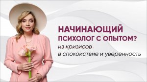 Начинающий психолог с опытом? Из кризисов в спокойствие и уверенность