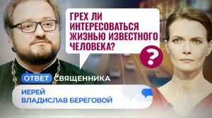 ГРЕХ ЛИ ИНТЕРЕСОВАТЬСЯ ЖИЗНЬЮ ИЗВЕСТНОГО ЧЕЛОВЕКА? / ОТВЕТ СВЯЩЕННИКА