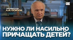 Нужно ли насильно причащать детей? / А.И. Осипов