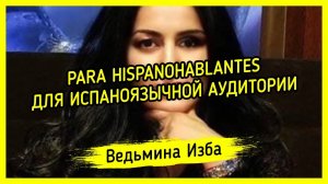 PARA HISPANOHABLANTES. ДЛЯ ИСПАНОЯЗЫЧНОЙ АУДИТОРИИ. ВЕДЬМИНА ИЗБА ▶️ ИНГА ХОСРОЕВА