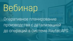 Вебинар «Оперативное планирование производства с детализацией до операций в системе RaytecAPS»