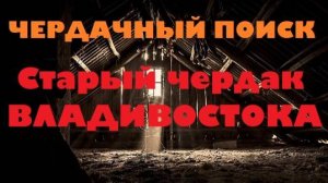 ЧЕРДАЧНЫЙ ПОИСК "СТАРЫЙ ЧЕРДАК ВЛАДИВОСТОКА"