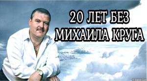 20 ЛЕТ БЕЗ МИХАИЛА КРУГА