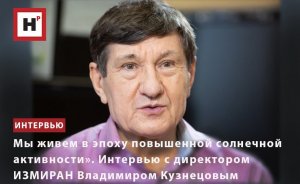 «МЫ ЖИВЕМ В ЭПОХУ ПОВЫШЕННОЙ СОЛНЕЧНОЙ АКТИВНОСТИ». ИНТЕРВЬЮ С ДИРЕКТОРОМ ИЗМИРАН В. КУЗНЕЦОВЫМ