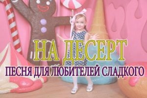 "НА ДЕСЕРТ" ПЕСНЯ ДЛЯ ЛЮБИТЕЛЕЙ СЛАДКОГО