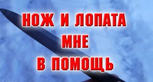 25 февраля 2022 г. НОЖ И ЛОПАТА МНЕ В ПОМОЩЬ.mp4