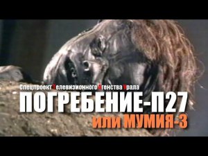 ПОГРЕБЕНЬЕ - П27 или МУМИЯ-3. Спецпроект Телевизионного Агентства Урала (ТАУ) 2002 год.