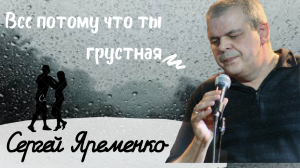 Песня"Все потому что ты грустная." Исполняет  автор  Сергей Яременко