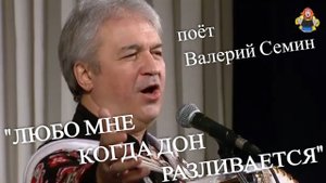"ЛЮБО МНЕ КОГДА ДОН РАЗЛИВАЕТСЯ" поёт Валерий Семин.