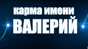 КАРМА ИМЕНИ  ВАЛЕРИЙ. ТИПИЧНАЯ СУДЬБА ВАЛЕРЫ .