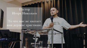 Пастор Игорь Николаев "То что мне не хватает или дерзкие христиане"