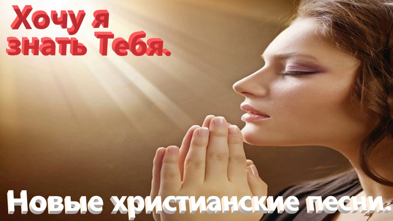 Хочу я знать Тебя. Новые христианские песни.