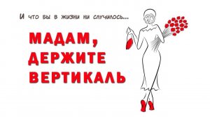 И что бы в жизни ни случилось, МАДАМ, держите ВЕРТИКАЛЬ!