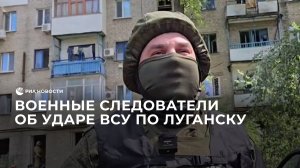 Военные следователи об ударе ВСУ по Луганску