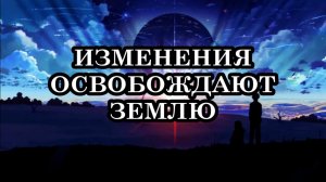 ИЗМЕНЕНИЯ ОСВОБОЖДАЮТ ЗЕМЛЮ.