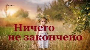 Ничего не закончено.. (рассказ)