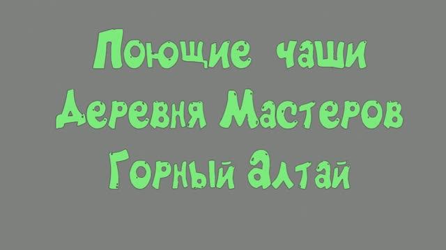 ГОРНЫЙ АЛТАЙ ДЕРЕВНЯ МАСТЕРОВ.
ПОЮЩИЕ ЧАШИ