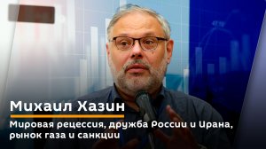 Михаил Хазин. Мировая рецессия, дружба России и Ирана, рынок газа и санкции