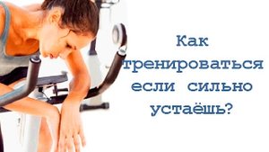 Как тренироваться если сильно устаёшь?