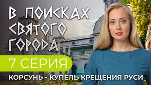 КОРСУНЬ - КУПЕЛЬ КРЕЩЕНИЯ РУСИ. 7 СЕРИЯ. В ПОИСКАХ СВЯТОГО ГОРОДА