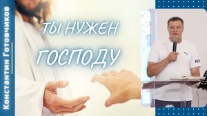 Ты нужен Господу! Константин Готовчиков