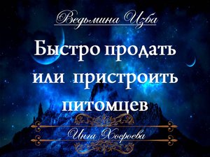 БЫСТРО ПРОДАТЬ ИЛИ ПРИСТРОИТЬ ПИТОМЦЕВ И ИНУЮ ЖИВНОСТЬ Ритуал Инги Хосроевой "Ведьмина Изба"