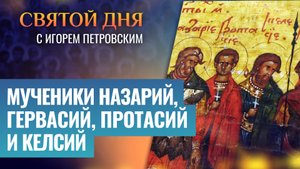 МУЧЕНИКИ НАЗАРИЙ, ГЕРВАСИЙ, ПРОТАСИЙ И КЕЛСИЙ / СВЯТОЙ ДНЯ