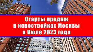 Старты продаж в новостройках Москвы в Июле 2023 года