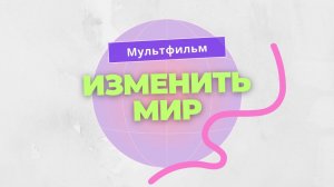 Мультфильм «Изменить мир»