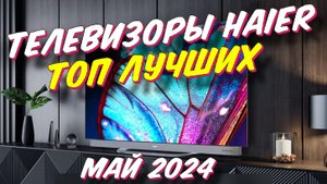 ТЕЛЕВИЗОРЫ HAIER ТОП ЗА 2024