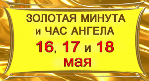 Золотая Минута и Час Ангела 16, 17 и 18 мая.