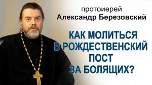 Как молиться в Рождественских пост за болящих? Протоиерей Александр Березовский