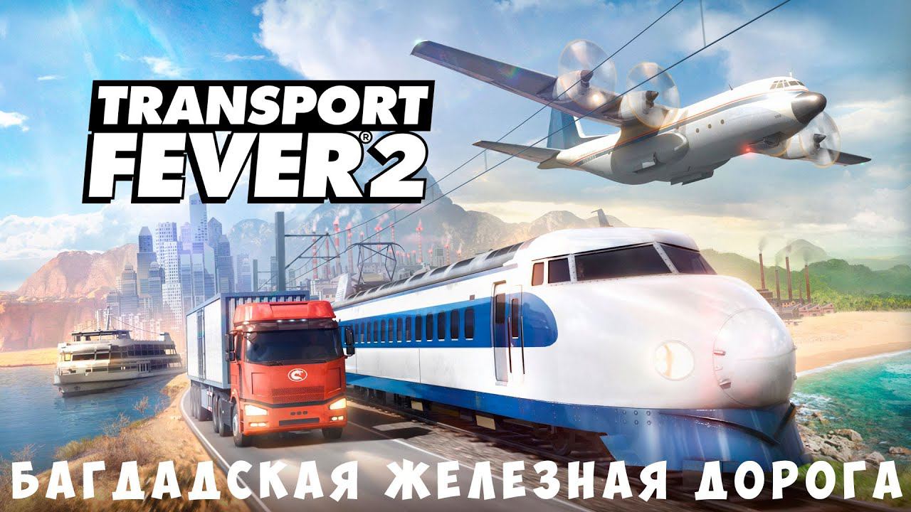 Transport Fever 2: Багдадская железная дорога [прохождение]