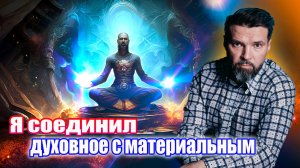 Я соединил Духовное с Материальным