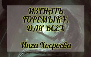 РИТУАЛ ИЗГНАТЬ ГОРЕМЫКУ. ДЛЯ ВСЕХ. ИНГА ХОСРОЕВА. ВЕДЬМИНА ИЗБА.
