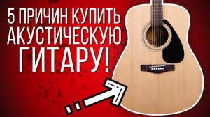 5 ПРИЧИН КУПИТЬ АКУСТИЧЕСКУЮ ГИТАРУ!