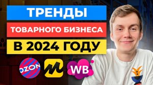 ТОП-5 трендов товарного бизнеса на Озон, Вайлдберриз, Яндекс Маркет 2024 год