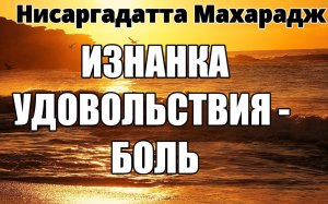 ДУШИ ПОЛУЧАЮТ УДОВОЛЬСТВИЯ, КОТОРЫХ ЖАЖДУТ, И ПЛАТЯТ ЗА НИХ СЛЕЗАМИ. НИСАРГАДАТТА МАХАРАДЖ.