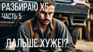 Восстанавливаю x5. Часть 5. Дальше хуже!?