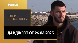 «Наши иностранцы». Дайджест от 26.06.2023