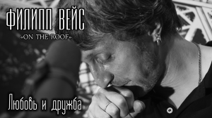 Филипп ВЕЙС - Любовь и дружба (акустика, "On The Roof", 2016)