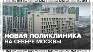 Новую поликлинику построили на севере столицы - Москва 24