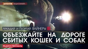 Аркадий и Георгий ВАЙНЕРЫ - Объезжайте на дорогах сбитых кошек и собак - РАДИОСПЕКТАКЛЬ