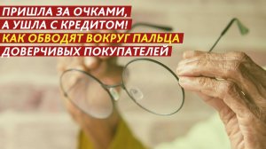 Пришла за очками, а ушла с кредитом! Как обводят вокруг пальца доверчивых покупателей.