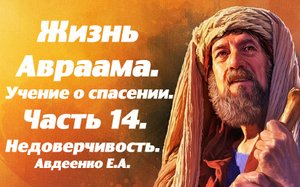 Жизнь Авраама. Часть 14. Учение о спасении. Недоверчивость. Е.А.Авдеенко.